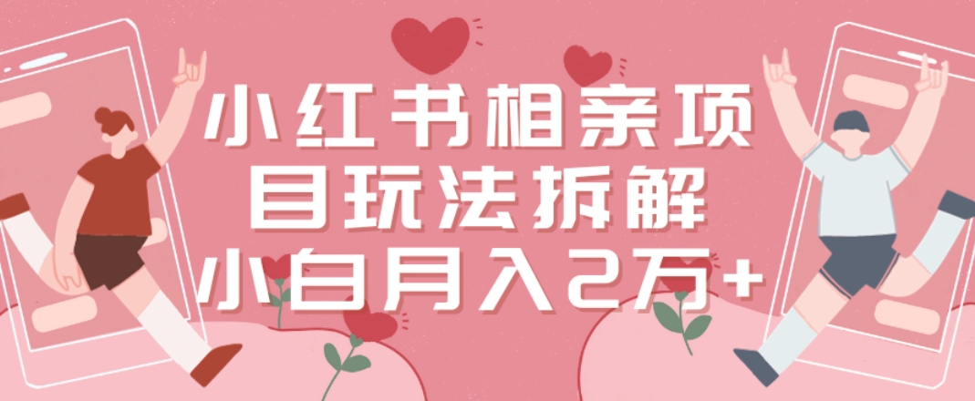 小红书相亲项目玩法拆解，有人通过这个副业项目做到了月收入2万多【揭秘】-秋鱼网创