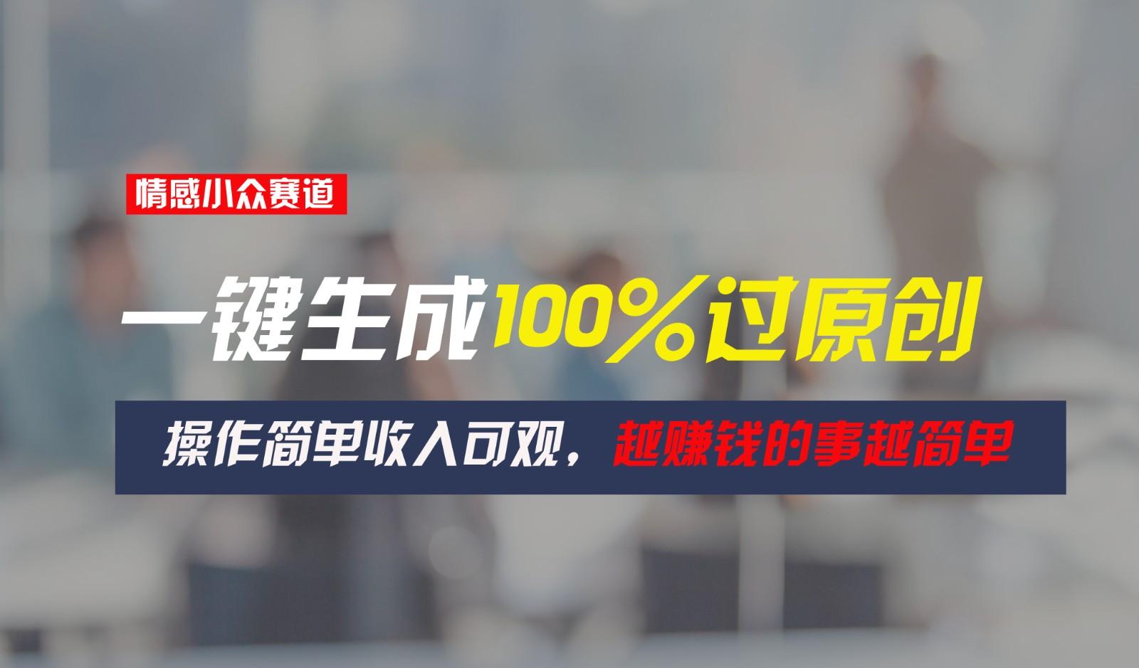 情感小众赛道,一键生成100%过原创,操作简单收入可观,越赚钱的事越简单-秋鱼网创