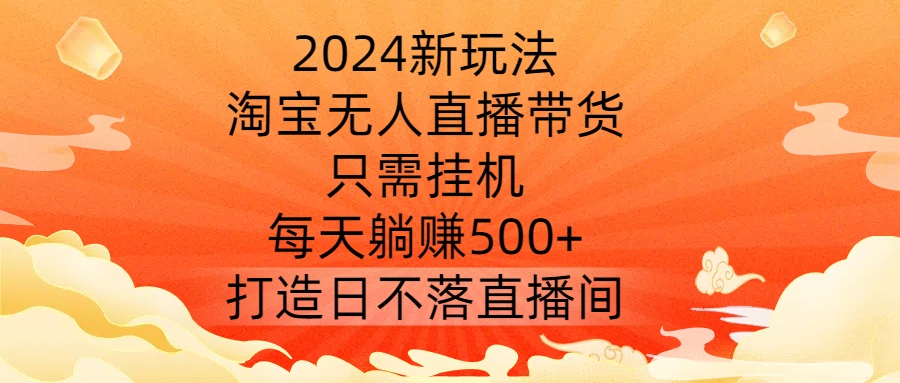 2024新玩法，淘宝无人直播带货，只需挂机，每天躺赚500+ 打造日不落直播间【揭秘】-秋鱼网创