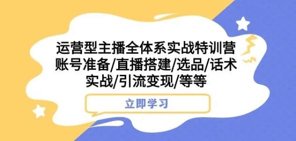 运营型主播全体系实战特训营,账号准备/直播搭建/选品/话术实战/引流变现/等等