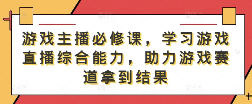游戏主播必修课，学习游戏直播综合能力，助力游戏赛道拿到结果-秋鱼网创