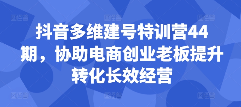 抖音多维建号特训营44期，协助电商创业老板提升转化长效经营-秋鱼网创