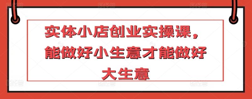 实体小店创业实操课，能做好小生意才能做好大生意-秋鱼网创