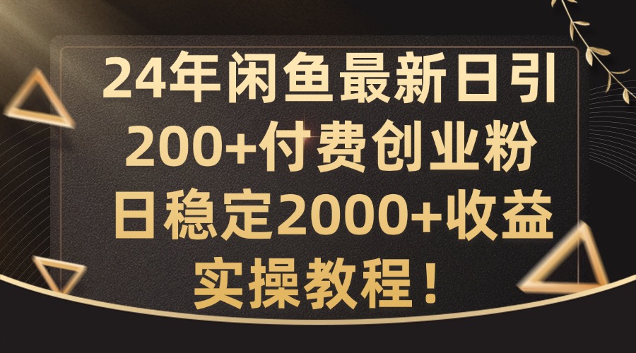 24年闲鱼最新日引200+付费创业粉日稳2000+收益，实操教程【揭秘】-秋鱼网创