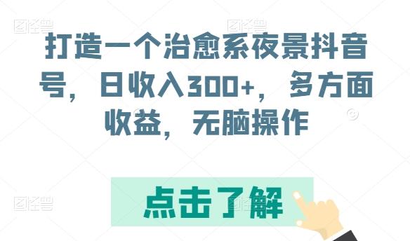 打造一个治愈系夜景抖音号,日收入300+,多方面收益,无脑操作【揭秘】