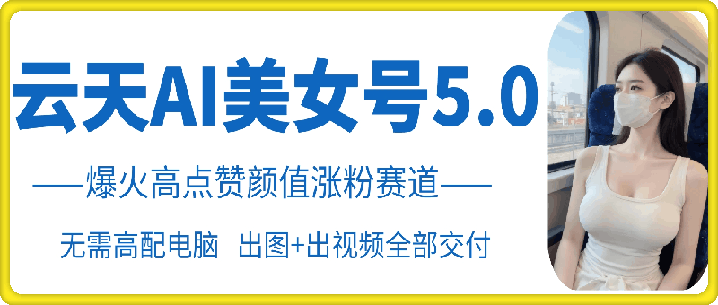 云天AI美女号5.0，爆火高点赞颜值涨粉赛道-秋鱼网创
