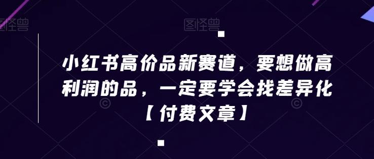 小红书高价品新赛道，要想做高利润的品，一定要学会找差异化【付费文章】-秋鱼网创