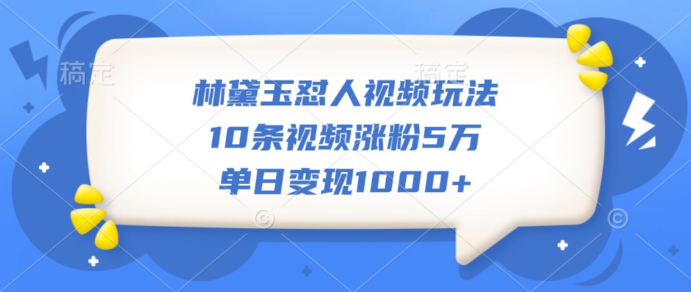 林黛玉怼人视频玩法,10条视频涨粉5万,单日变现1000+-秋鱼网创