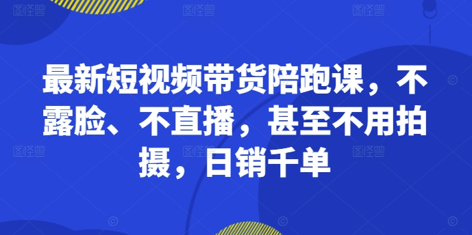 最新短视频带货陪跑课，不露脸、不直播，甚至不用拍摄，日销千单-秋鱼网创