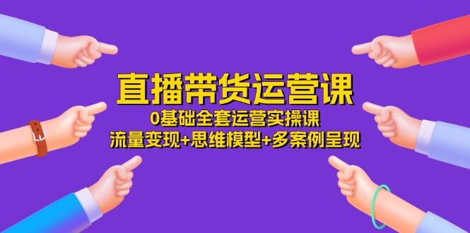直播带货运营课，0基础全套运营实操课 流量变现+思维模型+多案例呈现-34节-秋鱼网创