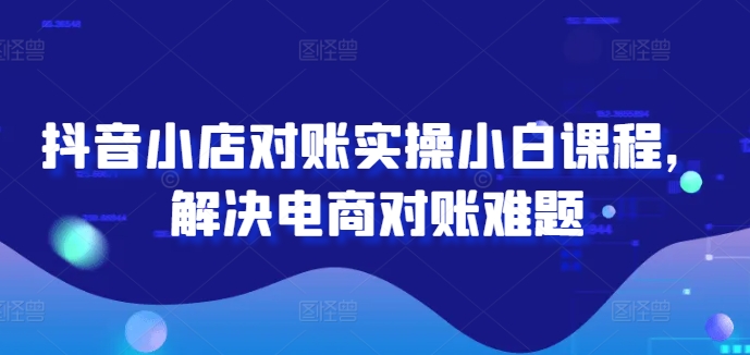 抖音小店对账实操小白课程，解决电商对账难题-秋鱼网创
