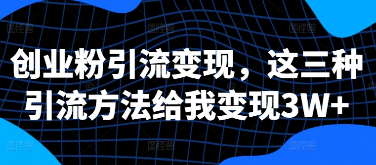 创业粉引流变现，这三种引流方法给我变现3W+【揭秘】-秋鱼网创