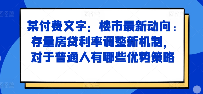 某付费文章：楼市最新动向，存量房贷利率调整新机制，对于普通人有哪些优势策略-秋鱼网创