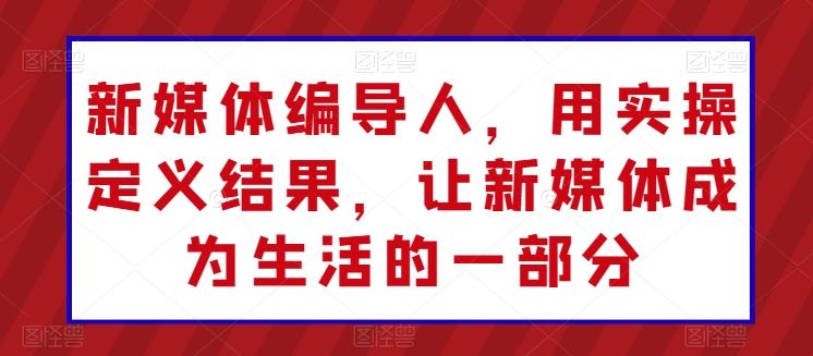 新媒体编导人，用实操定义结果，让新媒体成为生活的一部分-秋鱼网创