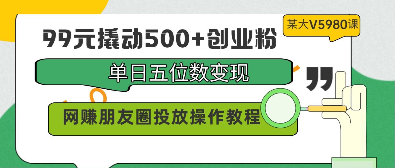 99元撬动500+创业粉，单日五位数变现，网赚朋友圈投放操作教程价值5980！-秋鱼网创