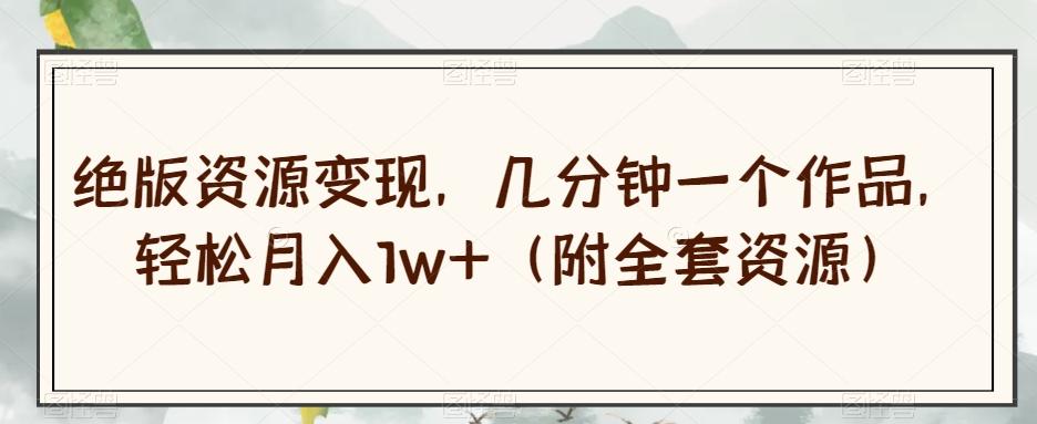 绝版资源变现，几分钟一个作品，轻松月入1w+（附全套资源）【揭秘】-秋鱼网创