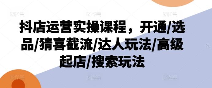 抖店运营实操课程，开通/选品/猜喜截流/达人玩法/高级起店/搜索玩法-秋鱼网创