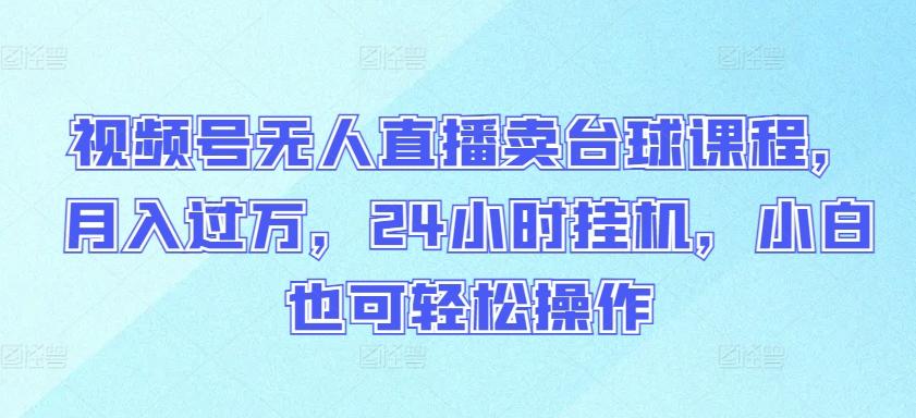 视频号无人直播卖台球课程，月入过万，24小时挂机，小白也可轻松操作【揭秘】-秋鱼网创