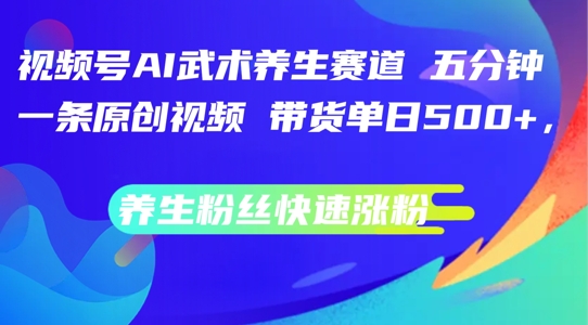 视频号AI武术养生赛道，五分钟一条原创视频，带货单日几张，养生粉丝快速涨粉【揭秘】-秋鱼网创