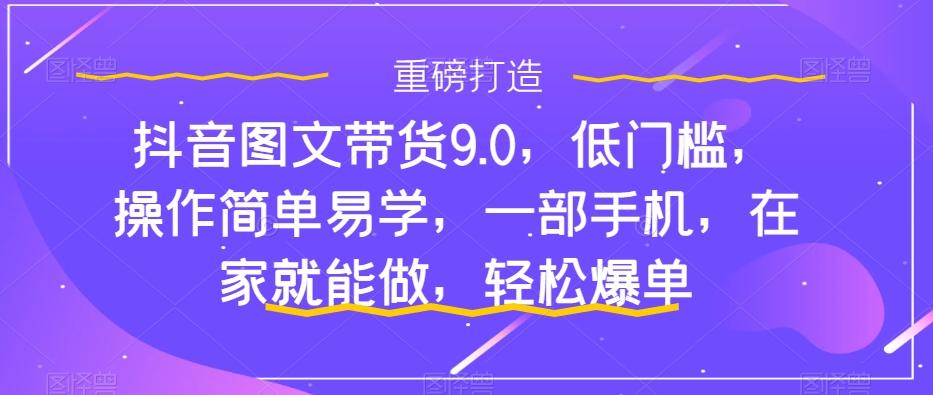 抖音图文带货9.0，低门槛，操作简单易学，一部手机，在家就能做，轻松爆单-秋鱼网创