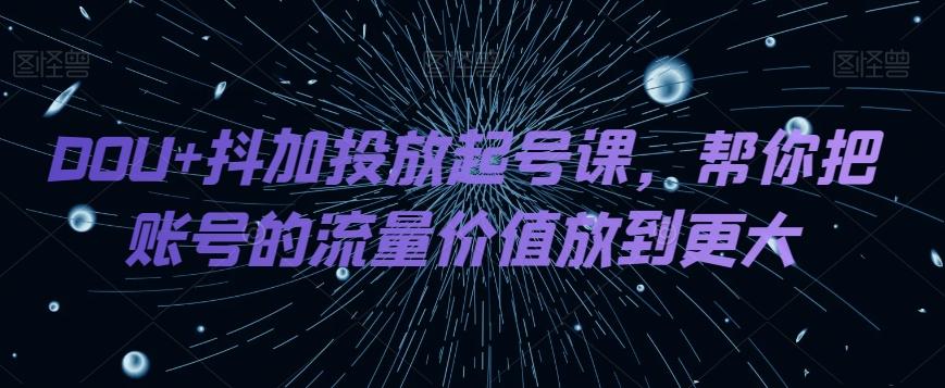 DOU+抖加投放起号课，帮你把账号的流量价值放到更大-秋鱼网创