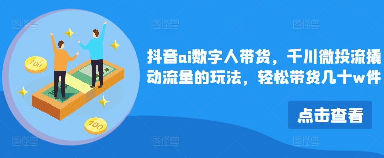 抖音ai数字人带货，千川微投流撬动流量的玩法，轻松带货几十w件-秋鱼网创