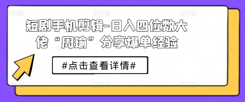 短剧手机剪辑-日入四位数大佬“周瑜”分享爆单经验-秋鱼网创