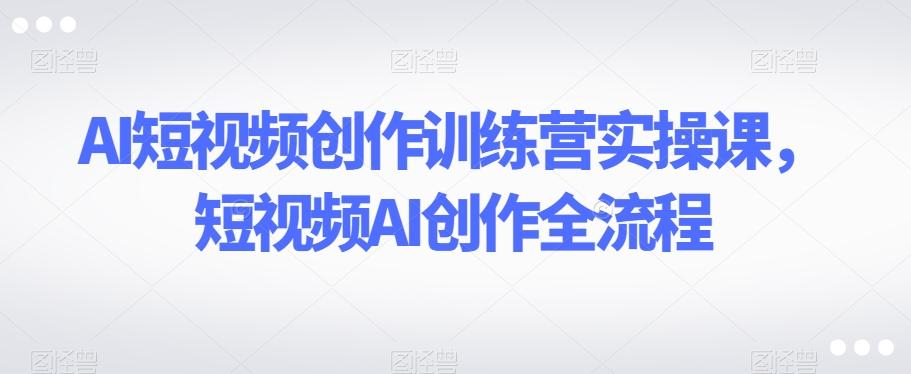 AI短视频创作训练营实操课，短视频AI创作全流程-秋鱼网创