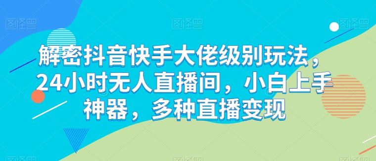 解密抖音快手大佬级别玩法，24小时无人直播间，小白上手神器，多种直播变现【揭秘】-秋鱼网创