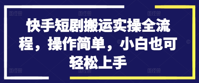 快手短剧搬运实操全流程，操作简单，小白也可轻松上手-秋鱼网创