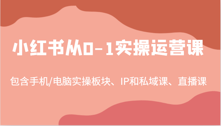 小红书从0-1实操运营课，包含手机/电脑实操板块、IP和私域课、直播课(97节)-秋鱼网创