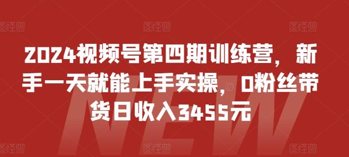 2024视频号第四期训练营，新手一天就能上手实操，0粉丝带货日收入3455元-秋鱼网创