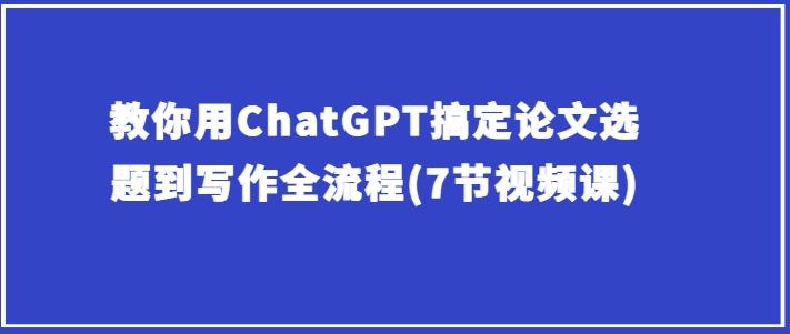 教你用ChatGPT搞定论文选题到写作全流程(7节视频课)-秋鱼网创