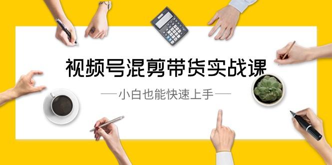 视频号混剪带货实战课，小白也能快速上手（10节课）-秋鱼网创