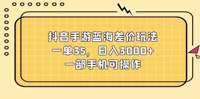 抖音手游蓝海差价玩法，一单35，日入3000+，一部手机可操作-秋鱼网创