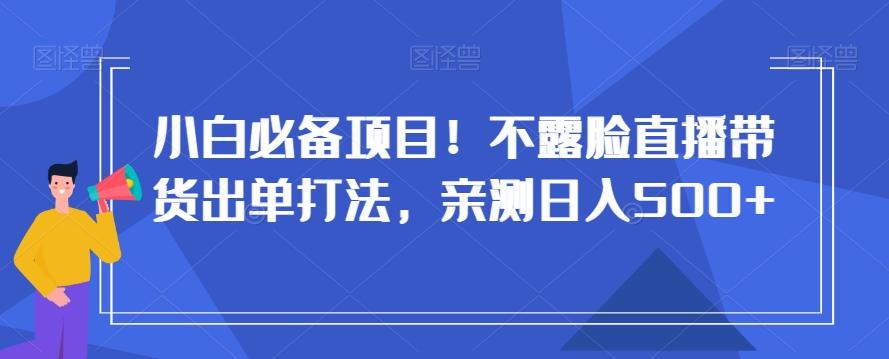 小白必备项目！不露脸直播带货出单打法，亲测日入500+【揭秘】-秋鱼网创