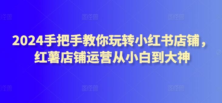 2024手把手教你玩转小红书店铺，红薯店铺运营从小白到大神-秋鱼网创