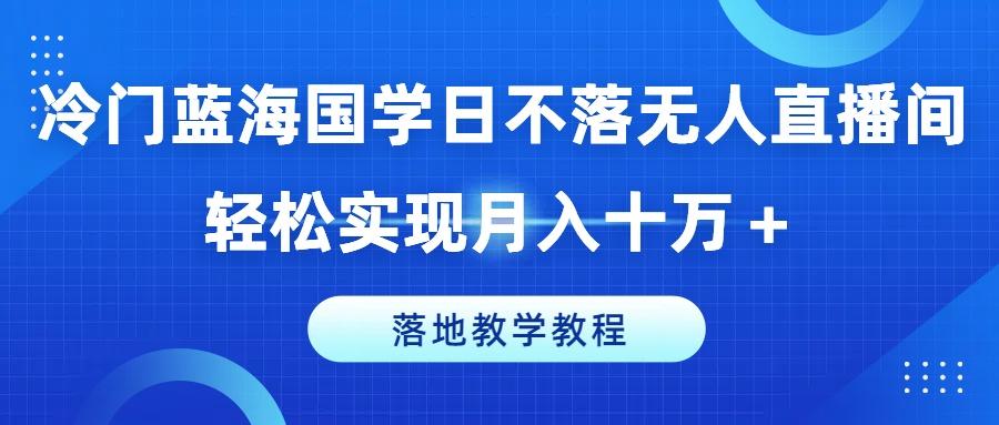 冷门蓝海国学日不落无人直播间，轻松实现月入十万+，落地教学教程【揭秘】-秋鱼网创