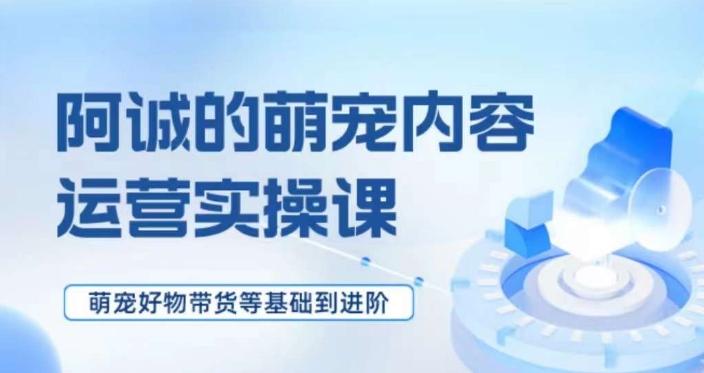 萌宠短视频运营实操课，​萌宠好物带货基础到进阶-秋鱼网创
