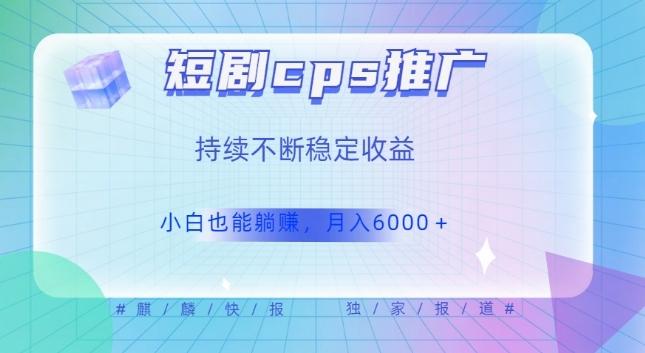 短剧cps推广（价值4位数），市场前景大可实现躺赚收益，只要视频在，持续收益不断-秋鱼网创