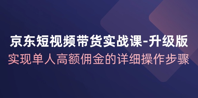 京东短视频带货实战课升级版，实现单人高额佣金的详细操作步骤-秋鱼网创