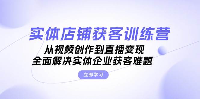 实体店铺获客特训营：从视频创作到直播变现，全面解决实体企业获客难题-秋鱼网创