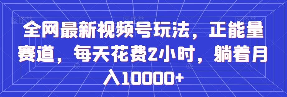 全网最新视频号玩法，正能量赛道，每天花费2小时，躺着月入10000+【揭秘】-秋鱼网创