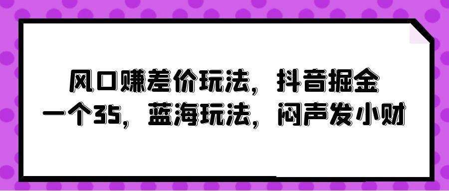 (10022期)风口赚差价玩法，抖音掘金，一个35，蓝海玩法，闷声发小财-秋鱼网创