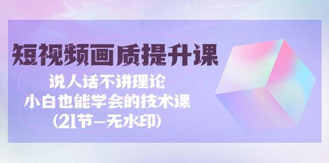 (9659期)短视频-画质提升课，说人话不讲理论，小白也能学会的技术课(21节-无水印)-秋鱼网创