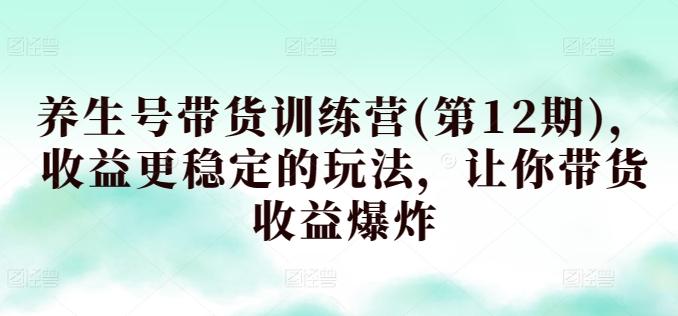 养生号带货训练营(第12期)，收益更稳定的玩法，让你带货收益爆炸-秋鱼网创