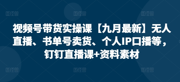 视频号带货实操课【10月最新】无人直播、书单号卖货、个人IP口播等,钉钉直播课+资料素材-秋鱼网创