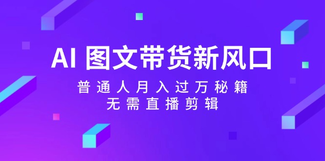 AI图文带货新风口：普通人月入过万秘籍，无需直播剪辑-秋鱼网创
