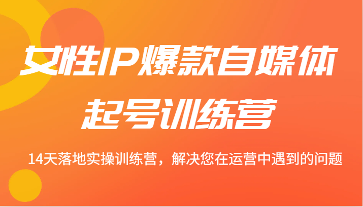 女性IP爆款自媒体起号训练营 14天落地实操训练营，解决您在运营中遇到的问题-秋鱼网创