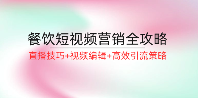 餐饮短视频营销全攻略：直播技巧+视频编辑+高效引流策略-秋鱼网创